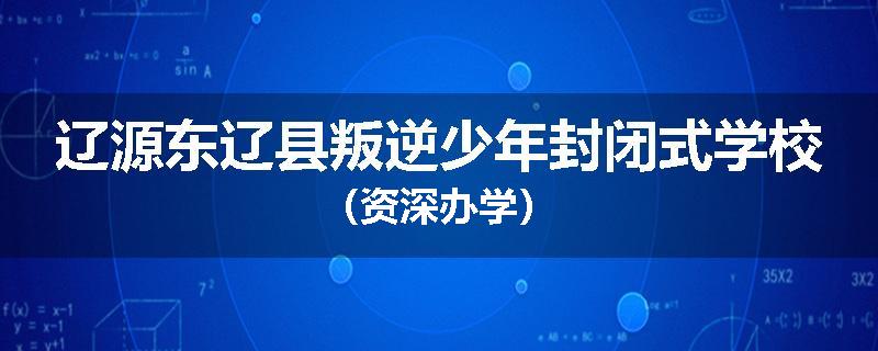 辽源东辽县叛逆少年封闭式学校（资深办学）
