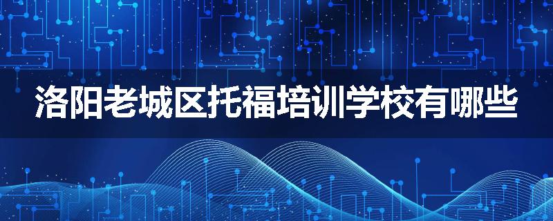 洛阳老城区托福培训学校有哪些