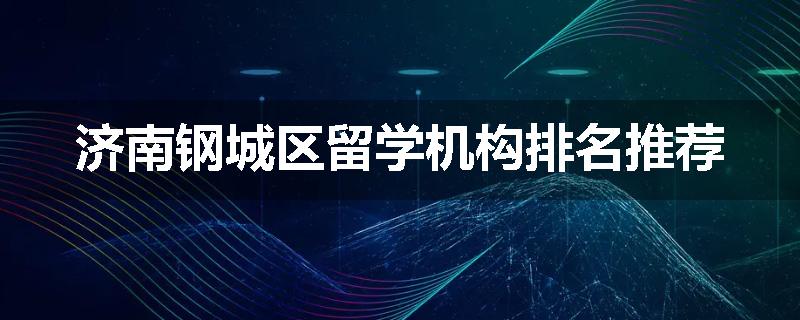 济南钢城区留学机构排名推荐