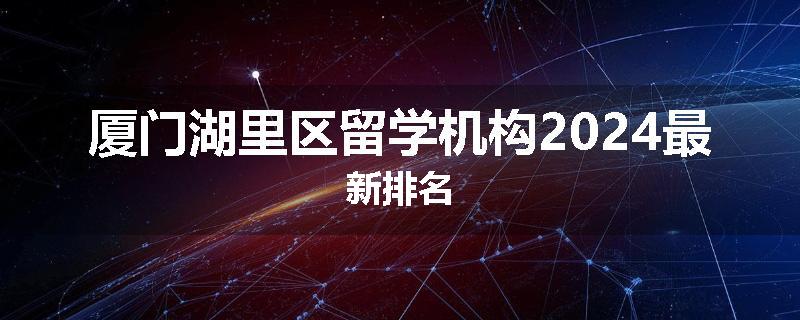厦门湖里区留学机构2024最新排名