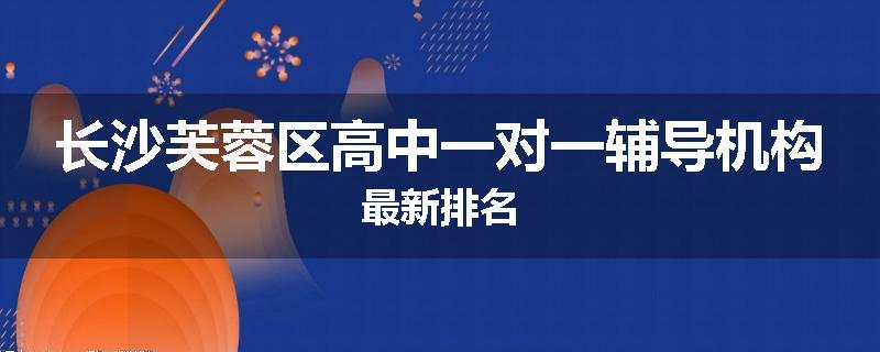 长沙芙蓉区高中一对一辅导机构最新排名