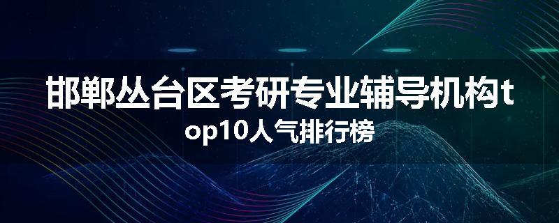 邯郸丛台区考研专业辅导机构top10人气排行榜