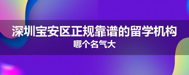 深圳宝安区正规靠谱的留学机构哪个名气大