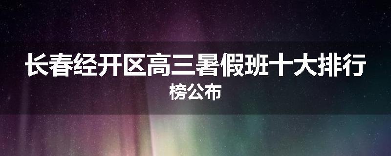长春经开区高三暑假班十大排行榜公布