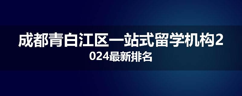 成都青白江区一站式留学机构2024最新排名