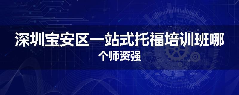深圳宝安区一站式托福培训班哪个师资强