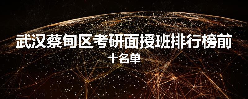 武汉蔡甸区考研面授班排行榜前十名单
