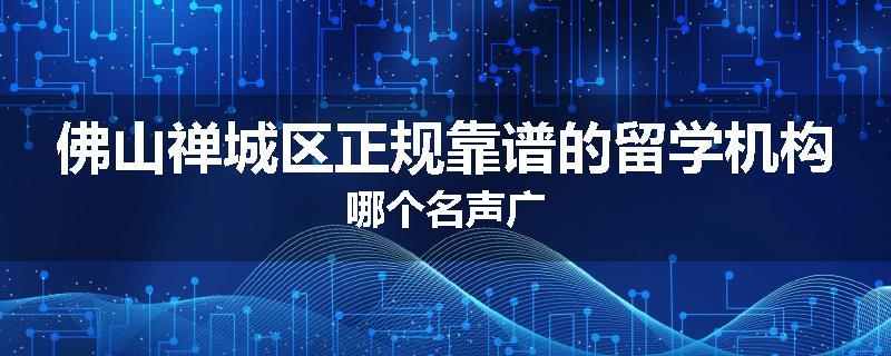 佛山禅城区正规靠谱的留学机构哪个名声广