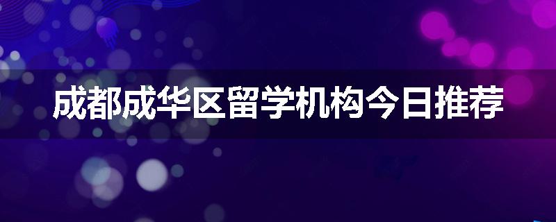 成都成华区留学机构今日推荐