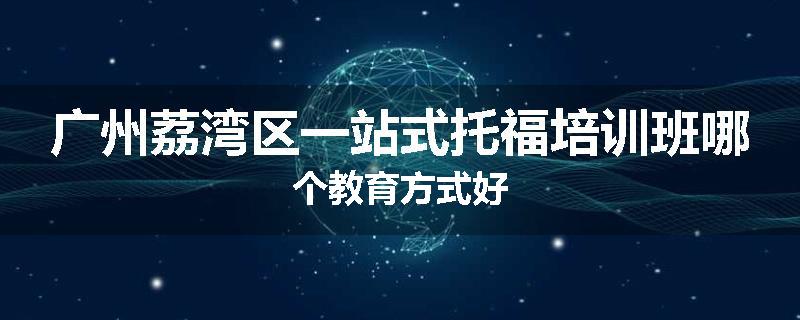 广州荔湾区一站式托福培训班哪个教育方式好