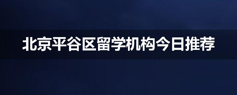 北京平谷区留学机构今日推荐