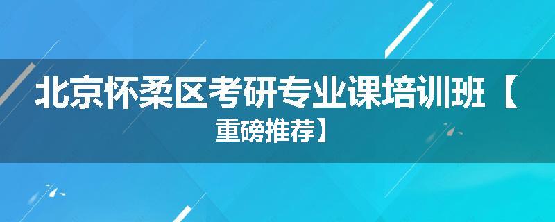 北京怀柔区考研专业课培训班【重磅推荐】