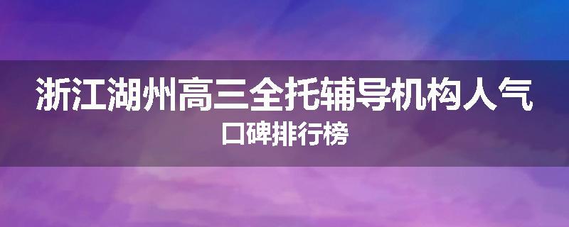 浙江湖州高三全托辅导机构人气口碑排行榜
