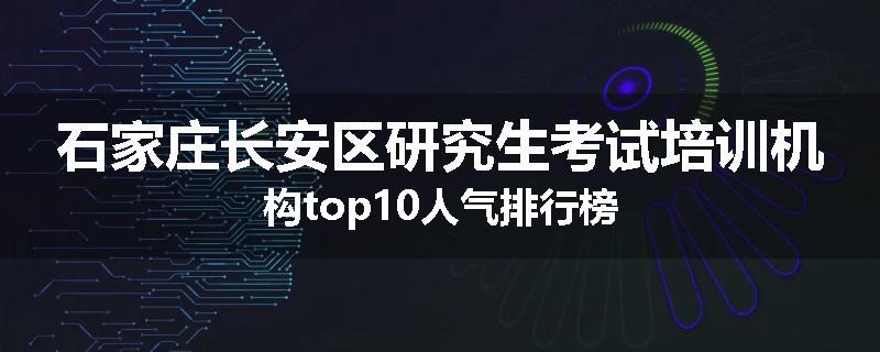 石家庄长安区研究生考试培训机构top10人气排行榜