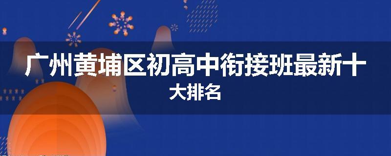 广州黄埔区初高中衔接班最新十大排名