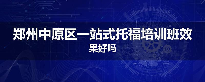 郑州中原区一站式托福培训班效果好吗
