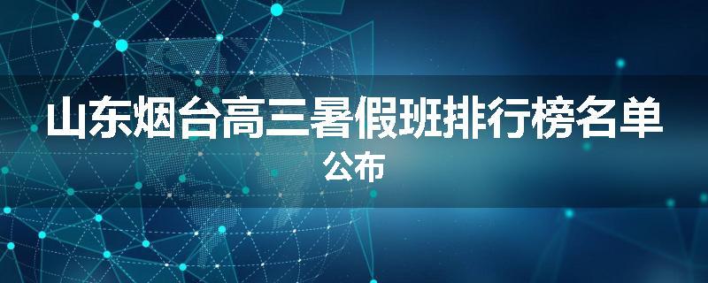 山东烟台高三暑假班排行榜名单公布