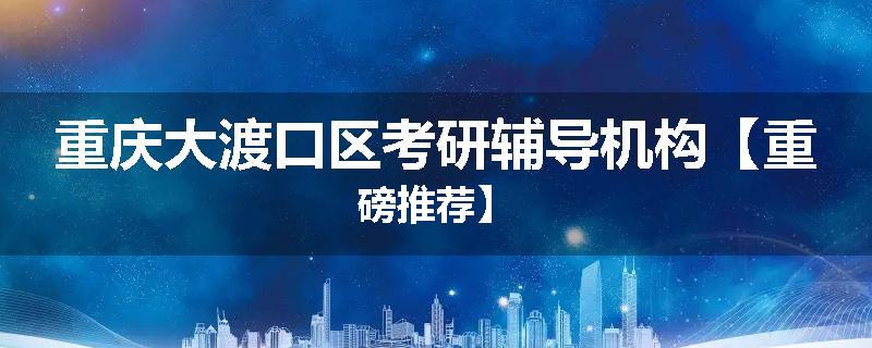 重庆大渡口区考研辅导机构【重磅推荐】