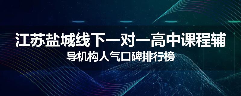 江苏盐城线下一对一高中课程辅导机构人气口碑排行榜