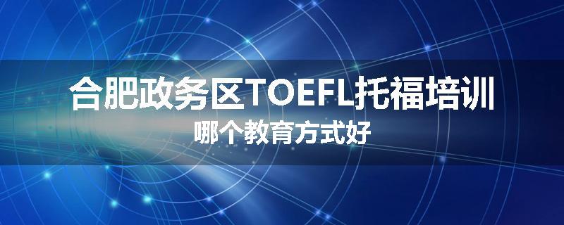 合肥政务区TOEFL托福培训哪个教育方式好
