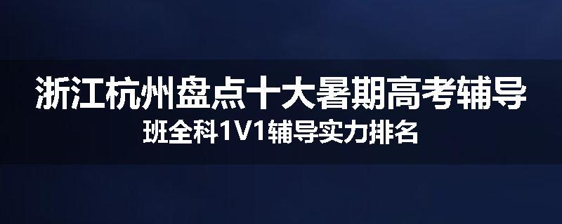 浙江杭州盘点十大暑期高考辅导班全科1V1辅导实力排名