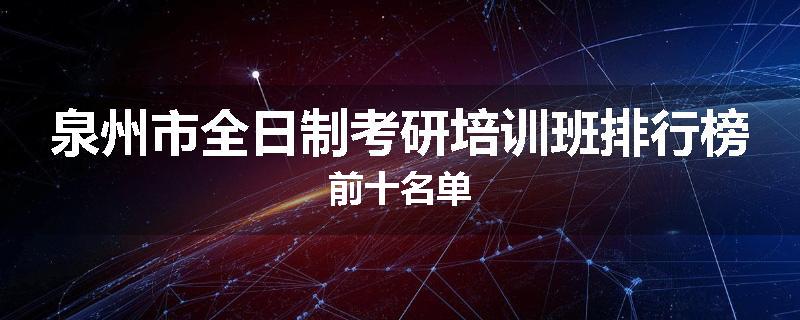 泉州市全日制考研培训班排行榜前十名单
