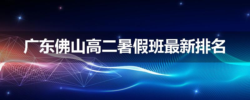 广东佛山高二暑假班最新排名