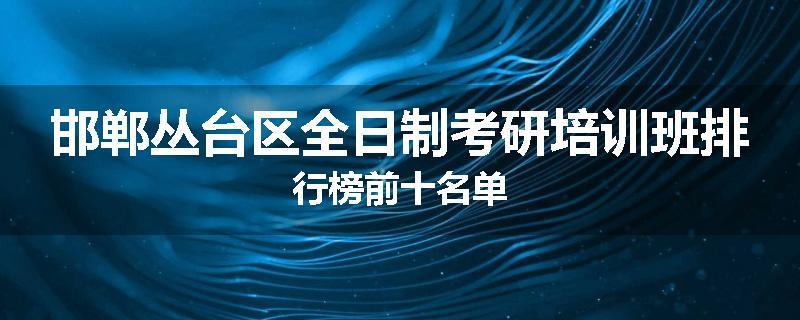 邯郸丛台区全日制考研培训班排行榜前十名单