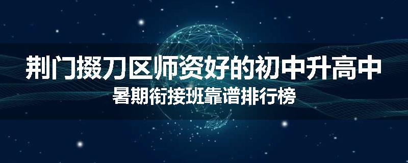 荆门掇刀区师资好的初中升高中暑期衔接班靠谱排行榜