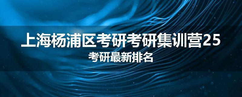 上海杨浦区考研考研集训营25考研最新排名