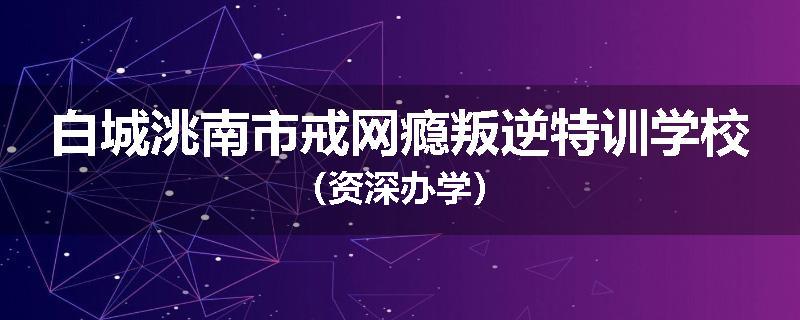 白城洮南市戒网瘾叛逆特训学校（资深办学）