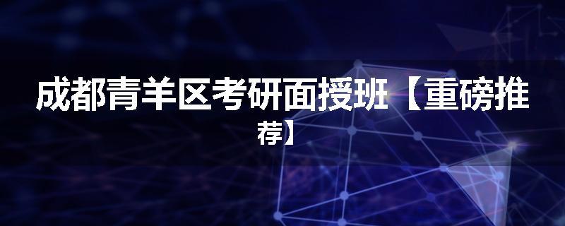 成都青羊区考研面授班【重磅推荐】