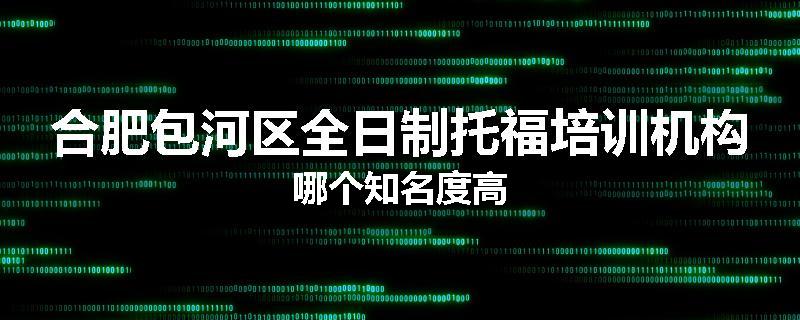 合肥包河区全日制托福培训机构哪个知名度高