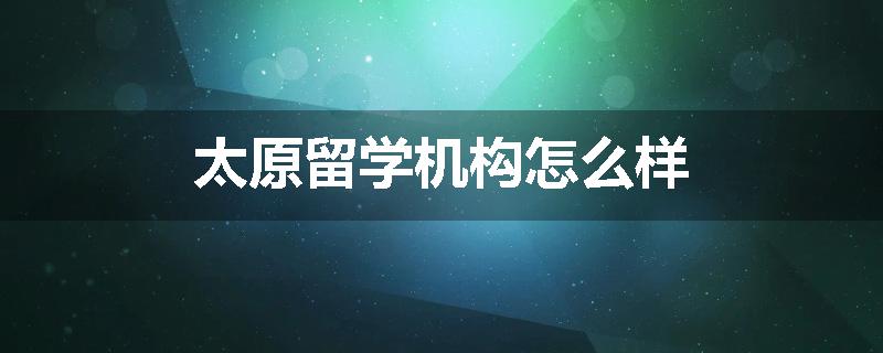 太原留学机构怎么样