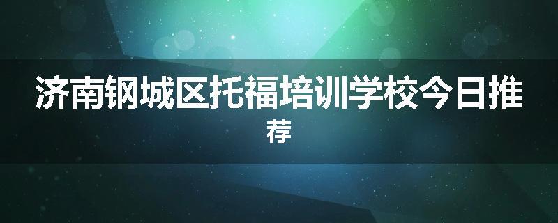 济南钢城区托福培训学校今日推荐