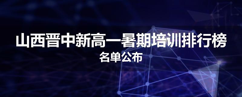山西晋中新高一暑期培训排行榜名单公布