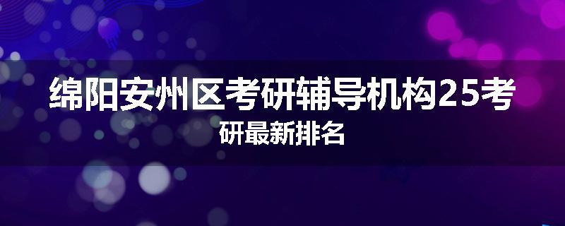 绵阳安州区考研辅导机构25考研最新排名