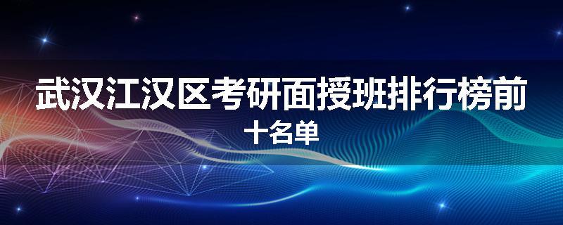 武汉江汉区考研面授班排行榜前十名单