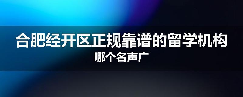 合肥经开区正规靠谱的留学机构哪个名声广