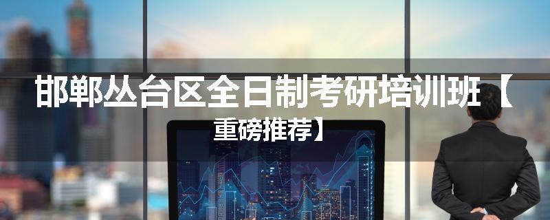 邯郸丛台区全日制考研培训班【重磅推荐】