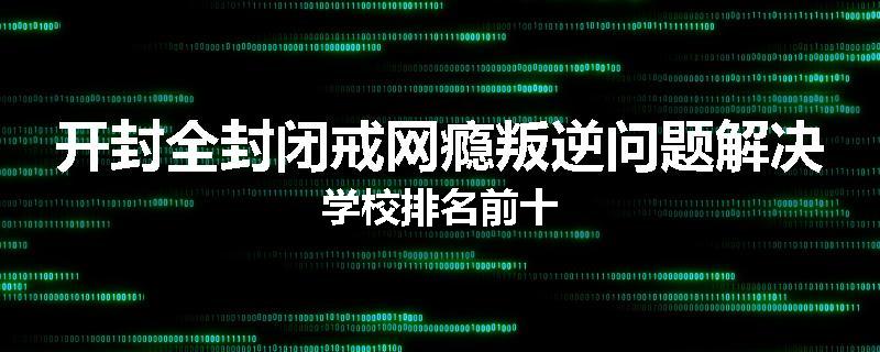 开封全封闭戒网瘾叛逆问题解决学校排名前十