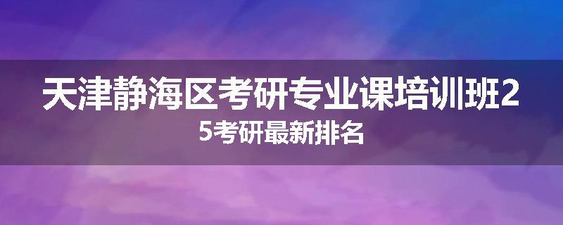 天津静海区考研专业课培训班25考研最新排名