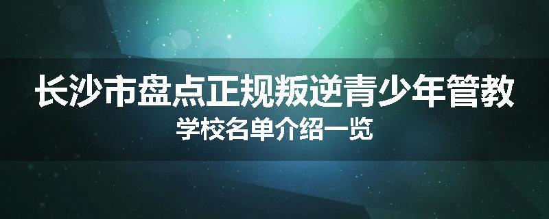 长沙市盘点正规叛逆青少年管教学校名单介绍一览