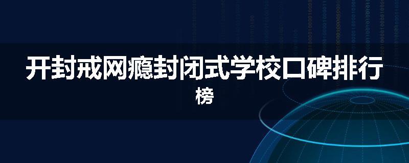 开封戒网瘾封闭式学校口碑排行榜