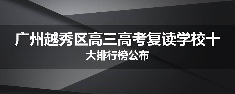 广州越秀区高三高考复读学校十大排行榜公布