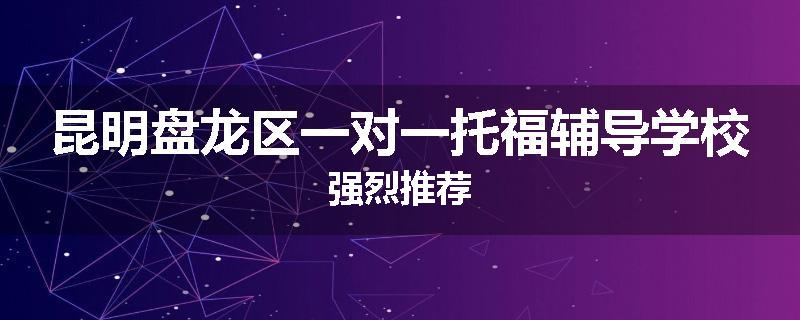 昆明盘龙区一对一托福辅导学校强烈推荐
