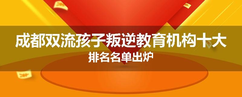 成都双流孩子叛逆教育机构十大排名名单出炉