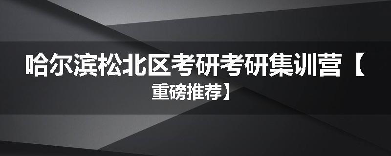 哈尔滨松北区考研考研集训营【重磅推荐】