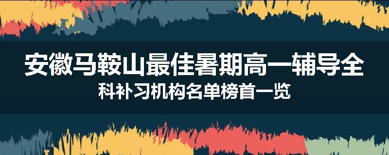 安徽马鞍山最佳暑期高一辅导全科补习机构名单榜首一览