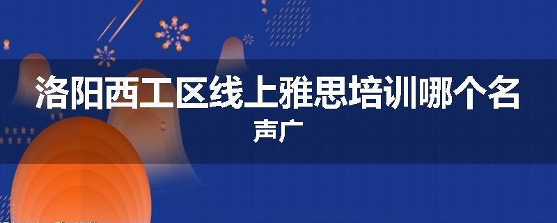 洛阳西工区线上雅思培训哪个名声广